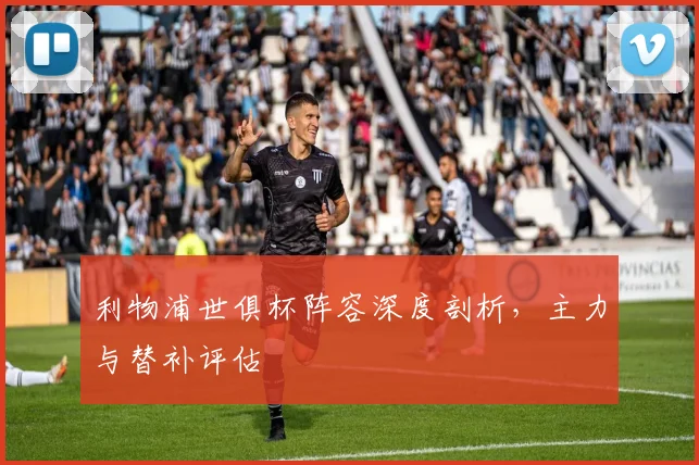 利物浦世俱杯阵容深度剖析，主力与替补评估