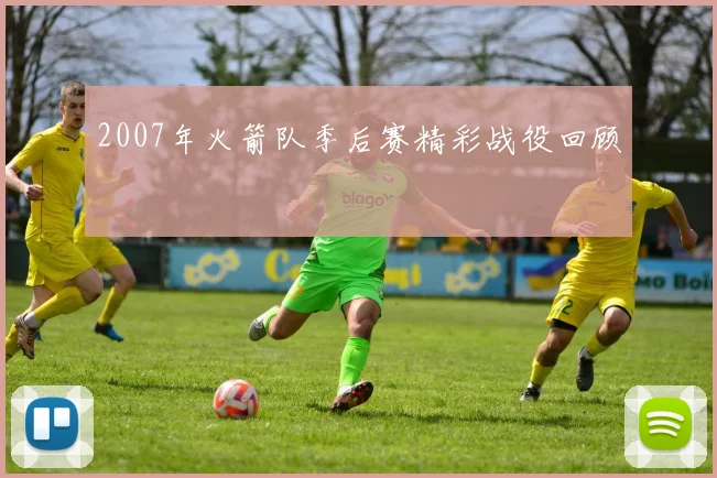 2007年火箭队季后赛精彩战役回顾