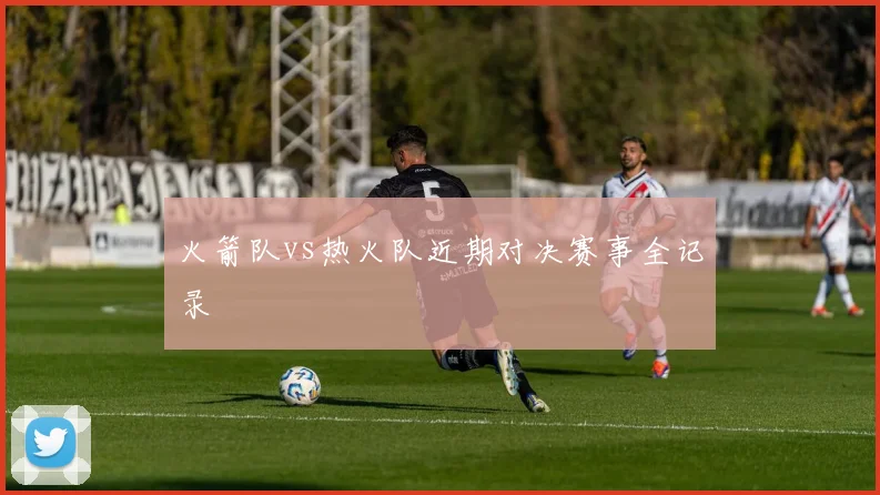 火箭队vs热火队近期对决赛事全记录
