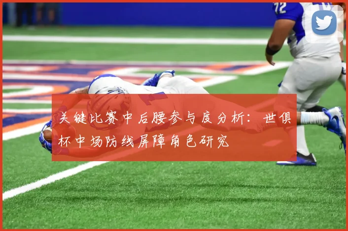 关键比赛中后腰参与度分析：世俱杯中场防线屏障角色研究