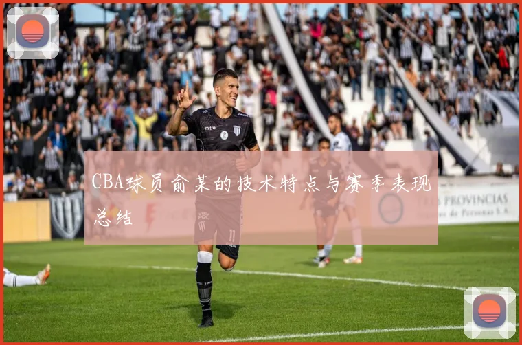 CBA球员俞某的技术特点与赛季表现总结