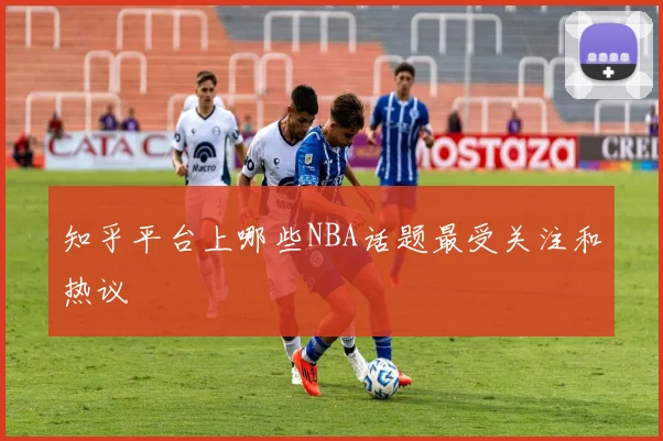 知乎平台上哪些NBA话题最受关注和热议