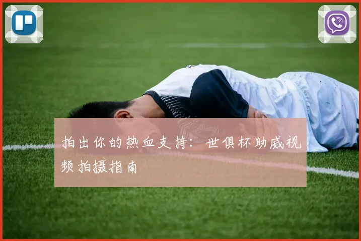 拍出你的热血支持:世俱杯助威视频拍摄指南