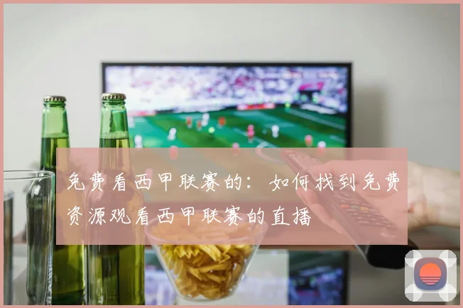 免费看西甲联赛的：如何找到免费资源观看西甲联赛的直播