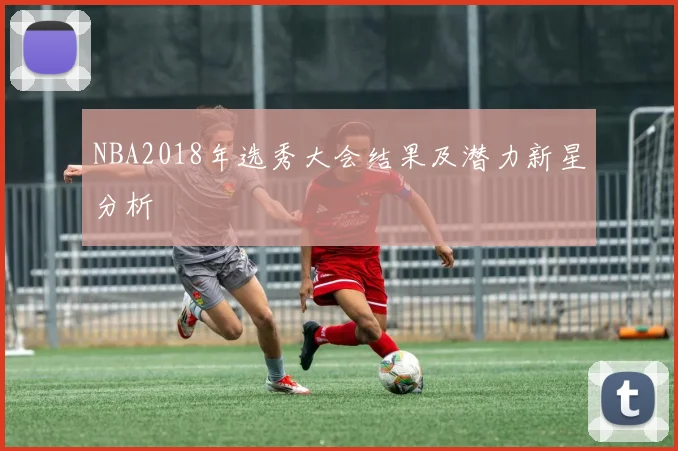 NBA2018年选秀大会结果及潜力新星分析