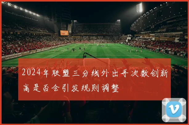 2024年联盟三分线外出手次数创新高是否会引发规则调整