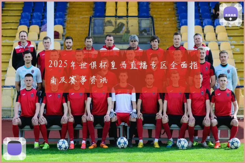 2025年世俱杯皇马直播专区全面指南及赛事资讯