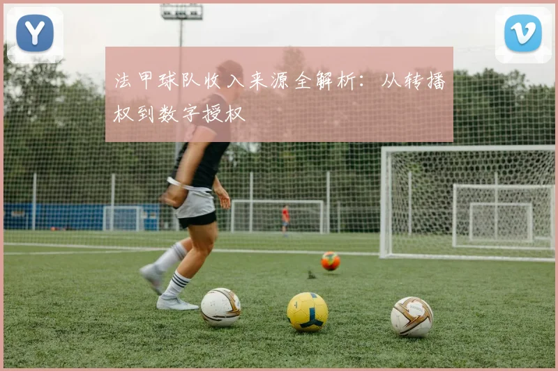 法甲球队收入来源全解析：从转播权到数字授权
