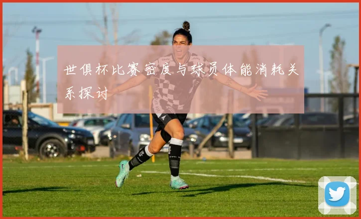 世俱杯比赛密度与球员体能消耗关系探讨