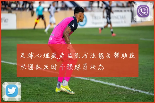 足球心理疲劳监测方法能否帮助技术团队及时干预球员状态