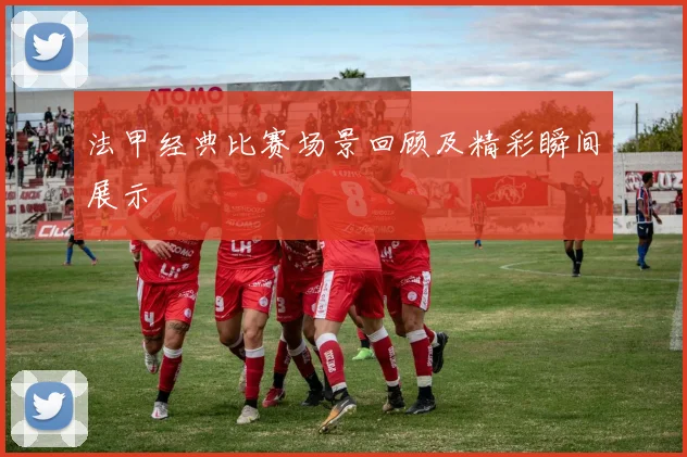 法甲经典比赛场景回顾及精彩瞬间展示